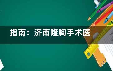 指南：济南隆胸手术医生哪个好？找到王克华|杨季涛|逄宝峰|王冰|郭广科这5位技术口碑没的说！